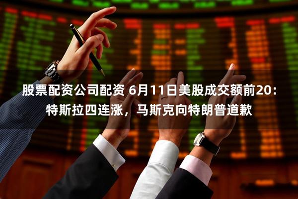 股票配资公司配资 6月11日美股成交额前20：特斯拉四连涨，马斯克向特朗普道歉