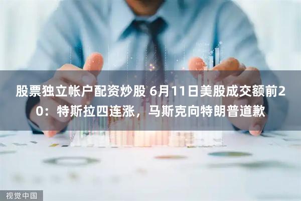 股票独立帐户配资炒股 6月11日美股成交额前20：特斯拉四连涨，马斯克向特朗普道歉