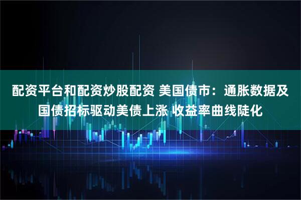 配资平台和配资炒股配资 美国债市：通胀数据及国债招标驱动美债上涨 收益率曲线陡化