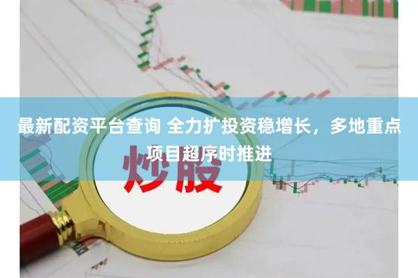 最新配资平台查询 全力扩投资稳增长，多地重点项目超序时推进