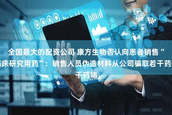 全国最大的配资公司 康方生物否认向患者销售“临床研究用药”：销售人员伪造材料从公司骗取若干药物