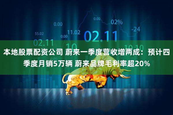 本地股票配资公司 蔚来一季度营收增两成：预计四季度月销5万辆 蔚来品牌毛利率超20%