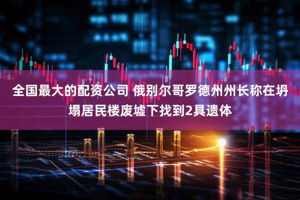 全国最大的配资公司 俄别尔哥罗德州州长称在坍塌居民楼废墟下找到2具遗体