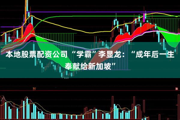 本地股票配资公司 “学霸”李显龙：“成年后一生奉献给新加坡”