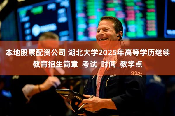 本地股票配资公司 湖北大学2025年高等学历继续教育招生简章_考试_时间_教学点