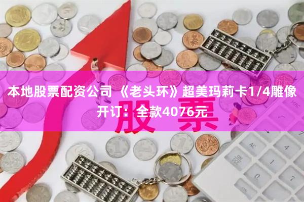 本地股票配资公司 《老头环》超美玛莉卡1/4雕像开订：全款4076元