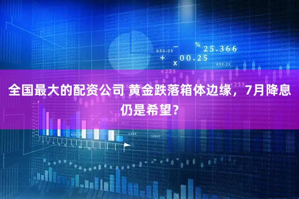 全国最大的配资公司 黄金跌落箱体边缘，7月降息仍是希望？