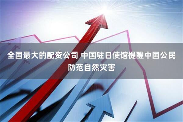 全国最大的配资公司 中国驻日使馆提醒中国公民防范自然灾害