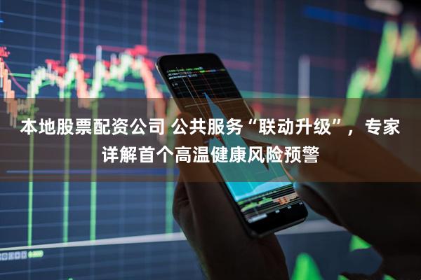 本地股票配资公司 公共服务“联动升级”，专家详解首个高温健康风险预警