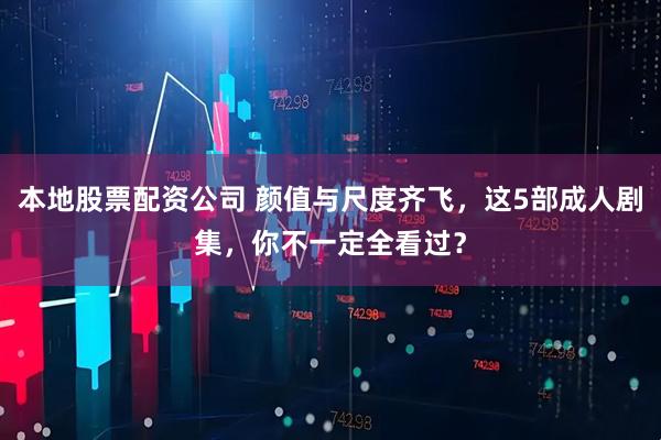 本地股票配资公司 颜值与尺度齐飞，这5部成人剧集，你不一定全看过？