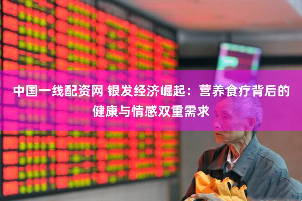 中国一线配资网 银发经济崛起：营养食疗背后的健康与情感双重需求