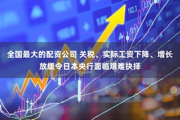 全国最大的配资公司 关税、实际工资下降、增长放缓令日本央行面临艰难抉择