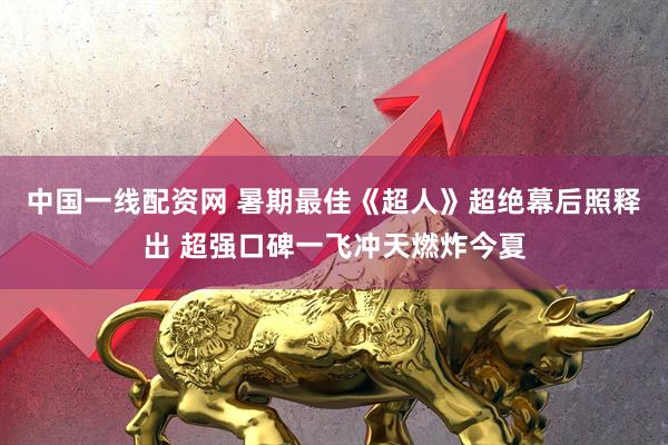 中国一线配资网 暑期最佳《超人》超绝幕后照释出 超强口碑一飞冲天燃炸今夏
