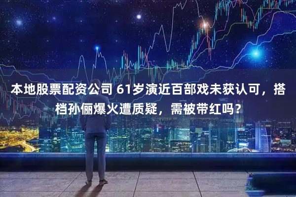 本地股票配资公司 61岁演近百部戏未获认可，搭档孙俪爆火遭质疑，需被带红吗？