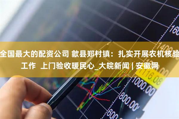 全国最大的配资公司 歙县郑村镇：扎实开展农机核验工作  上门验收暖民心_大皖新闻 | 安徽网