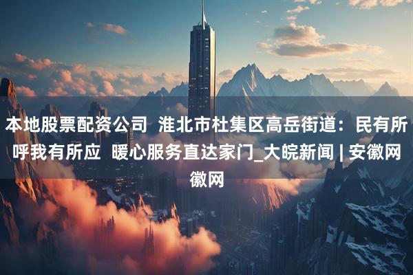 本地股票配资公司  淮北市杜集区高岳街道：民有所呼我有所应  暖心服务直达家门_大皖新闻 | 安徽网