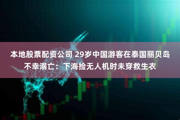 本地股票配资公司 29岁中国游客在泰国丽贝岛不幸溺亡：下海捡无人机时未穿救生衣