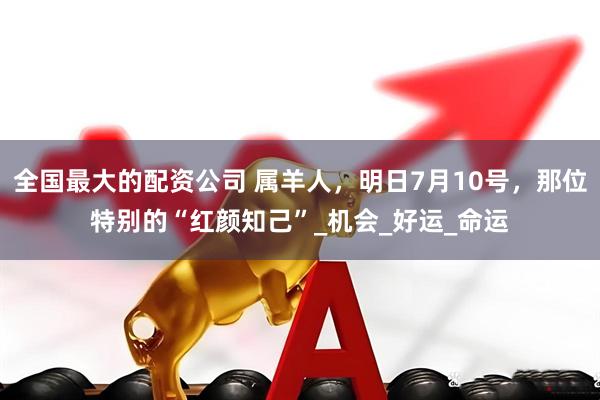 全国最大的配资公司 属羊人，明日7月10号，那位特别的“红颜知己”_机会_好运_命运