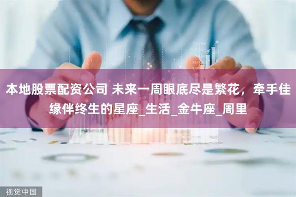 本地股票配资公司 未来一周眼底尽是繁花，牵手佳缘伴终生的星座_生活_金牛座_周里