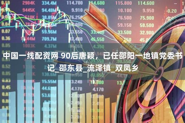 中国一线配资网 90后唐颖，已任邵阳一地镇党委书记_邵东县_流泽镇_双凤乡