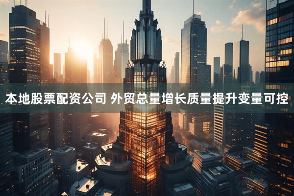 本地股票配资公司 外贸总量增长质量提升变量可控