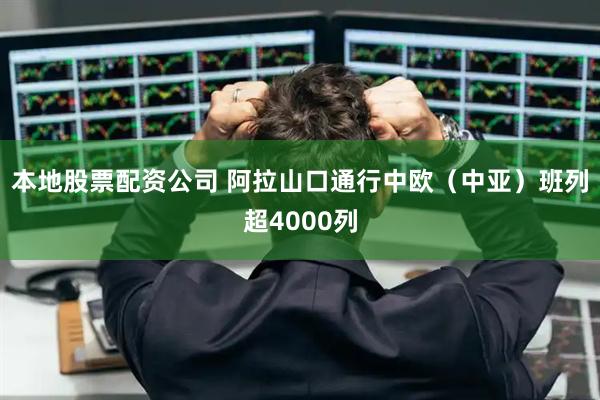 本地股票配资公司 阿拉山口通行中欧（中亚）班列超4000列