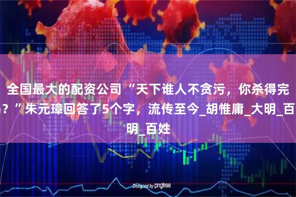 全国最大的配资公司 “天下谁人不贪污，你杀得完吗？”朱元璋回答了5个字，流传至今_胡惟庸_大明_百姓