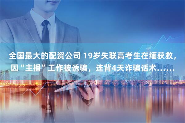 全国最大的配资公司 19岁失联高考生在缅获救，因“主播”工作被诱骗，连背4天诈骗话术……