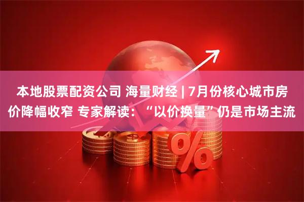 本地股票配资公司 海量财经 | 7月份核心城市房价降幅收窄 专家解读：“以价换量”仍是市场主流