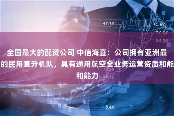 全国最大的配资公司 中信海直：公司拥有亚洲最大的民用直升机队，具有通用航空全业务运营资质和能力