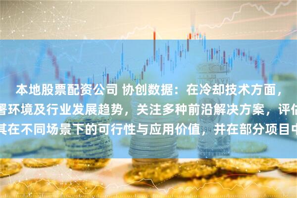本地股票配资公司 协创数据：在冷却技术方面，公司结合业务需求、部署环境及行业发展趋势，关注多种前沿解决方案，评估其在不同场景下的可行性与应用价值，并在部分项目中探索性地开展相关应用验证