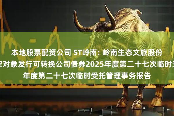 本地股票配资公司 ST岭南: 岭南生态文旅股份有限公司向不特定对象发行可转换公司债券2025年度第二十七次临时受托管理事务报告
