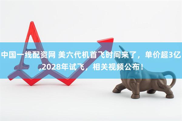 中国一线配资网 美六代机首飞时间来了，单价超3亿,2028年试飞，相关视频公布！