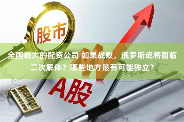 全国最大的配资公司 如果战败，俄罗斯或将面临二次解体？哪些地方最有可能独立？