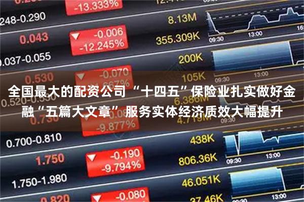 全国最大的配资公司 “十四五”保险业扎实做好金融“五篇大文章” 服务实体经济质效大幅提升