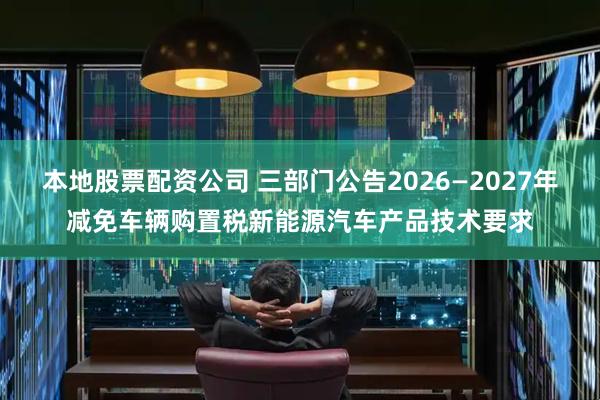 本地股票配资公司 三部门公告2026—2027年减免车辆购置税新能源汽车产品技术要求