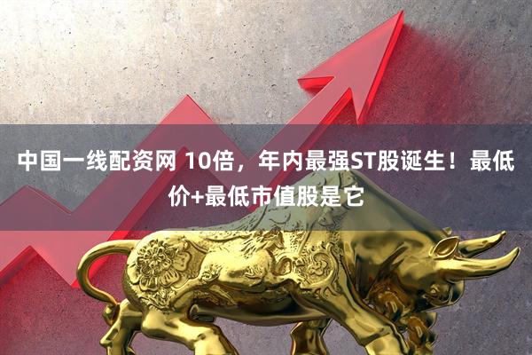 中国一线配资网 10倍，年内最强ST股诞生！最低价+最低市值股是它