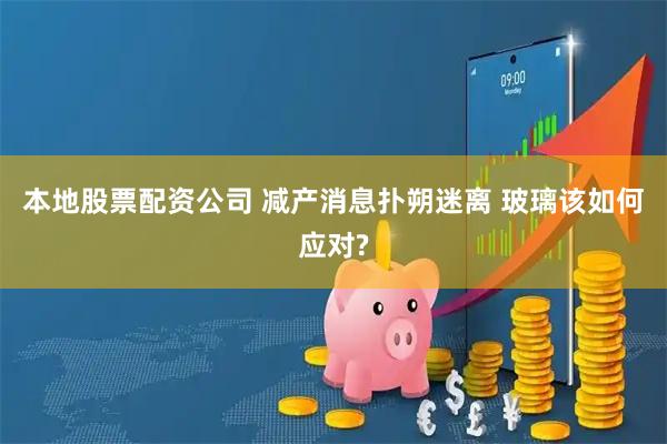 本地股票配资公司 减产消息扑朔迷离 玻璃该如何应对?