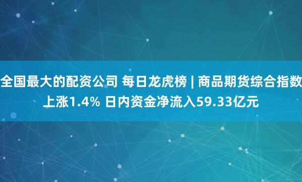 全国最大的配资公司 每日龙虎榜 | 商品期货综合指数上涨1.4% 日内资金净流入59.33亿元