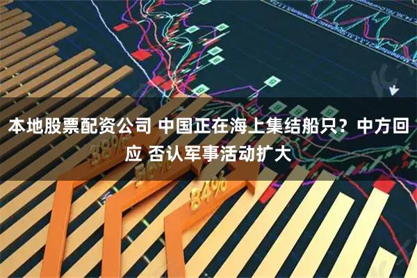 本地股票配资公司 中国正在海上集结船只?中方回应 否认军事活动扩大