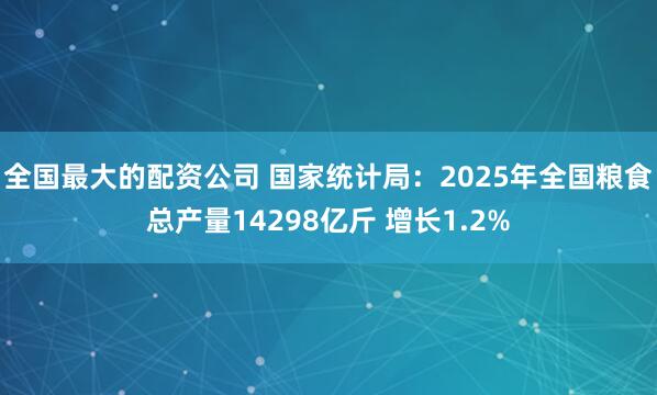 全国最大的配资公司 国家统计局:2025年全国粮食总产量14298亿斤 增长1.2%