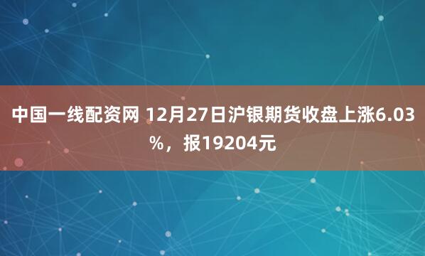 中国一线配资网 12月27日沪银期货收盘上涨6.03%，报19204元