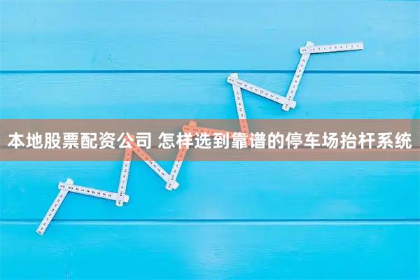 本地股票配资公司 怎样选到靠谱的停车场抬杆系统