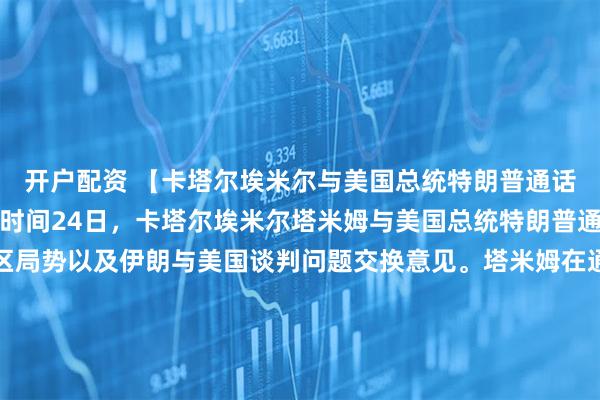 开户配资 【卡塔尔埃米尔与美国总统特朗普通话，讨论地区局势】当地时间24日，卡塔尔埃米尔塔米姆与美国总统特朗普通电话，重点就中东地区局势以及伊朗与美国谈判问题交换意见。塔米姆在通话中表示，卡塔尔支持巴基斯坦的调停努力。卡方也将继续在各方之间协调，以推动尽快实现地区和平稳定。（央视）