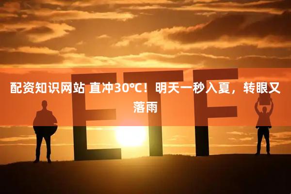 配资知识网站 直冲30℃！明天一秒入夏，转眼又落雨