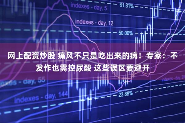 网上配资炒股 痛风不只是吃出来的病！专家：不发作也需控尿酸 这些误区要避开