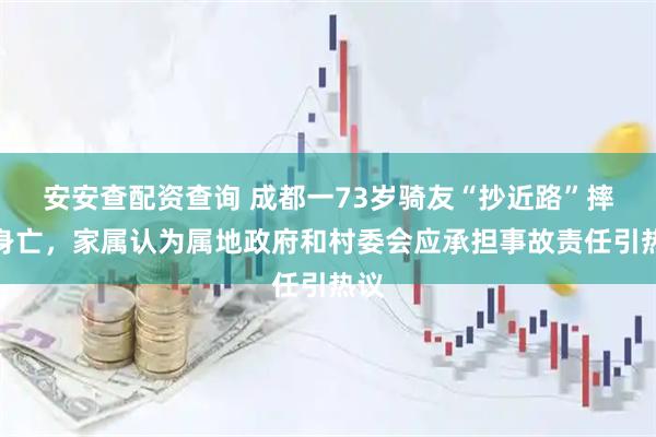安安查配资查询 成都一73岁骑友“抄近路”摔倒身亡，家属认为属地政府和村委会应承担事故责任引热议