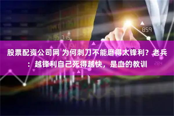 股票配资公司网 为何刺刀不能磨得太锋利？老兵：越锋利自己死得越快，是血的教训