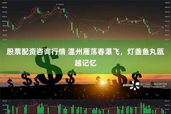 股票配资咨询行情 温州雁荡春瀑飞，灯盏鱼丸瓯越记忆