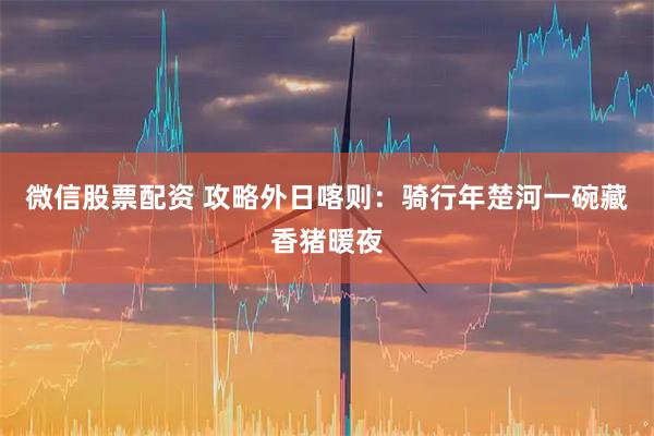 微信股票配资 攻略外日喀则：骑行年楚河一碗藏香猪暖夜